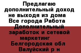 Предлагаю дополнительный доход не выходя из дома - Все города Работа » Дополнительный заработок и сетевой маркетинг   . Белгородская обл.,Валуйский р-н